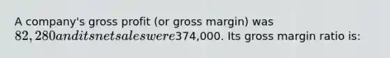 A company's gross profit (or gross margin) was 82,280 and its net sales were374,000. Its gross margin ratio is: