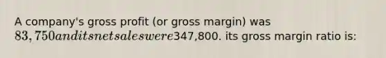 A company's <a href='https://www.questionai.com/knowledge/klIB6Lsdwh-gross-profit' class='anchor-knowledge'>gross profit</a> (or gross margin) was 83,750 and its <a href='https://www.questionai.com/knowledge/ksNDOTmr42-net-sales' class='anchor-knowledge'>net sales</a> were347,800. its gross margin ratio is: