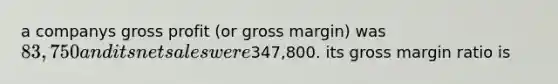 a companys gross profit (or gross margin) was 83,750 and its net sales were347,800. its gross margin ratio is