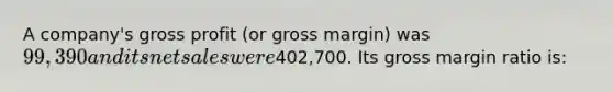 A company's gross profit (or gross margin) was 99,390 and its net sales were402,700. Its gross margin ratio is: