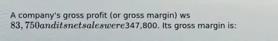 A company's gross profit (or gross margin) ws 83,750 and its net sales were347,800. Its gross margin is: