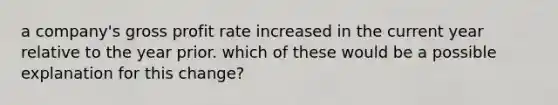 a company's gross profit rate increased in the current year relative to the year prior. which of these would be a possible explanation for this change?