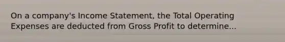 On a company's Income Statement, the Total Operating Expenses are deducted from Gross Profit to determine...