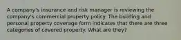 A company's insurance and risk manager is reviewing the company's commercial property policy. The building and personal property coverage form indicates that there are three categories of covered property. What are they?