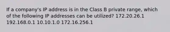 If a company's IP address is in the Class B private range, which of the following IP addresses can be utilized? 172.20.26.1 192.168.0.1 10.10.1.0 172.16.256.1