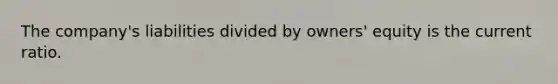 The company's liabilities divided by owners' equity is the current ratio.