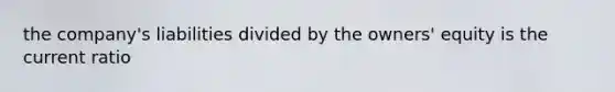 the company's liabilities divided by the owners' equity is the current ratio