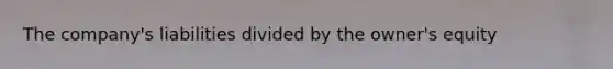 The company's liabilities divided by the owner's equity