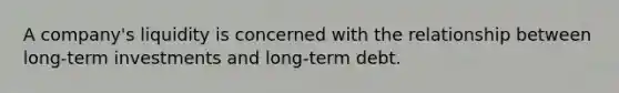 A company's liquidity is concerned with the relationship between long-term investments and long-term debt.