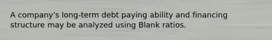 A company's long-term debt paying ability and financing structure may be analyzed using Blank ratios.