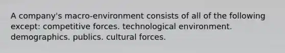 A company's macro-environment consists of all of the following except: competitive forces. technological environment. demographics. publics. cultural forces.