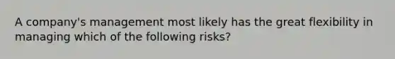 A company's management most likely has the great flexibility in managing which of the following risks?