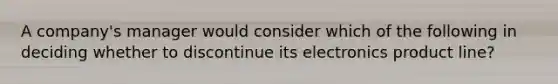 A company's manager would consider which of the following in deciding whether to discontinue its electronics product line?