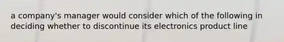 a company's manager would consider which of the following in deciding whether to discontinue its electronics product line