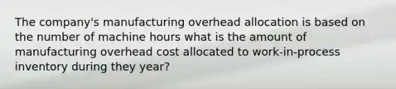 The company's manufacturing overhead allocation is based on the number of machine hours what is the amount of manufacturing overhead cost allocated to work-in-process inventory during they year?