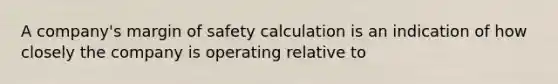 A company's margin of safety calculation is an indication of how closely the company is operating relative to