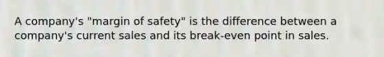 A company's "margin of safety" is the difference between a company's current sales and its break-even point in sales.