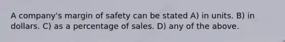 A company's margin of safety can be stated A) in units. B) in dollars. C) as a percentage of sales. D) any of the above.