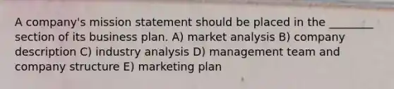 A company's mission statement should be placed in the ________ section of its business plan. A) market analysis B) company description C) industry analysis D) management team and company structure E) marketing plan