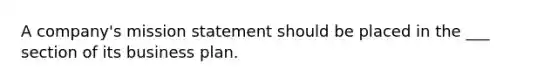 A company's mission statement should be placed in the ___ section of its business plan.