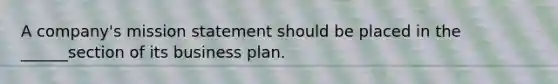 A company's mission statement should be placed in the ______section of its business plan.