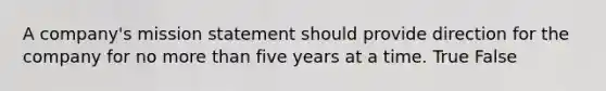 A company's mission statement should provide direction for the company for no more than five years at a time. True False