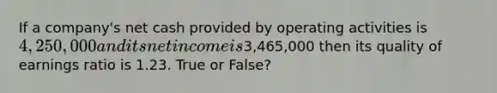 If a company's net cash provided by operating activities is 4,250,000 and its net income is3,465,000 then its quality of earnings ratio is 1.23. True or False?