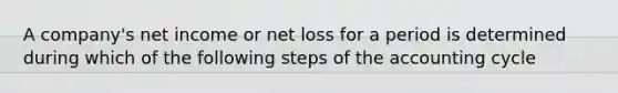 A company's net income or net loss for a period is determined during which of the following steps of the accounting cycle