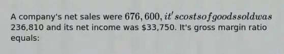 A company's net sales were 676,600, it's costs of goods sold was236,810 and its net income was 33,750. It's gross margin ratio equals: