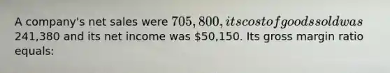 A company's net sales were 705,800, its cost of goods sold was241,380 and its net income was 50,150. Its gross margin ratio equals: