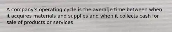 A company's operating cycle is the average time between when it acquires materials and supplies and when it collects cash for sale of products or services