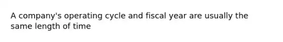 A company's operating cycle and fiscal year are usually the same length of time