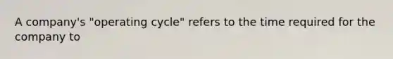 A company's "operating cycle" refers to the time required for the company to