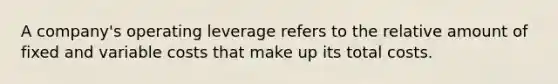 A company's operating leverage refers to the relative amount of fixed and variable costs that make up its total costs.