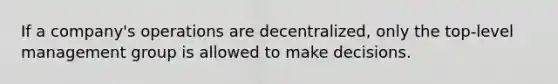 If a​ company's operations are​ decentralized, only the​ top-level management group is allowed to make decisions.