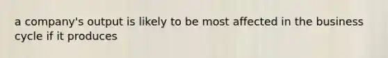 a company's output is likely to be most affected in the business cycle if it produces