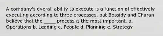 A company's overall ability to execute is a function of effectively executing according to three processes, but Bossidy and Charan believe that the _____ process is the most important. a. Operations b. Leading c. People d. Planning e. Strategy