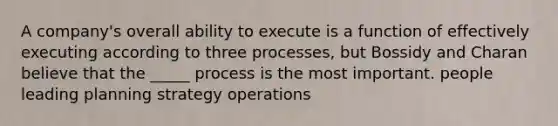 A company's overall ability to execute is a function of effectively executing according to three processes, but Bossidy and Charan believe that the _____ process is the most important. people leading planning strategy operations