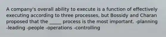 A company's overall ability to execute is a function of effectively executing according to three processes, but Bossidy and Charan proposed that the _____ process is the most important. -planning -leading -people -operations -controlling