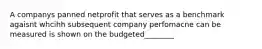 A companys panned netprofit that serves as a benchmark agaisnt whcihh subsequent company perfomacne can be measured is shown on the budgeted________