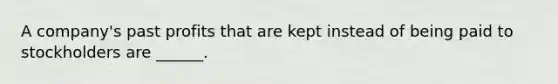 A company's past profits that are kept instead of being paid to stockholders are ______.