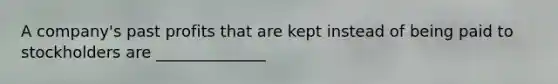 A company's past profits that are kept instead of being paid to stockholders are ______________