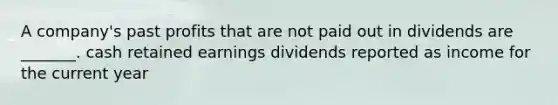 A company's past profits that are not paid out in dividends are _______. cash retained earnings dividends reported as income for the current year