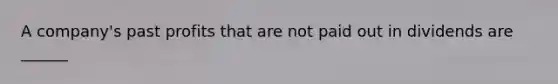 A company's past profits that are not paid out in dividends are ______