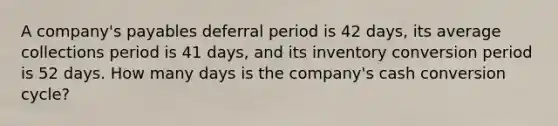 A company's payables deferral period is 42 days, its average collections period is 41 days, and its inventory conversion period is 52 days. How many days is the company's cash conversion cycle?