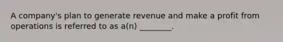 A​ company's plan to generate revenue and make a profit from operations is referred to as​ a(n) ________.