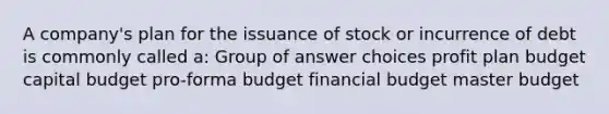 A company's plan for the issuance of stock or incurrence of debt is commonly called a: Group of answer choices profit plan budget capital budget pro-forma budget financial budget master budget