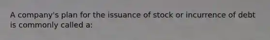 A company's plan for the issuance of stock or incurrence of debt is commonly called a: