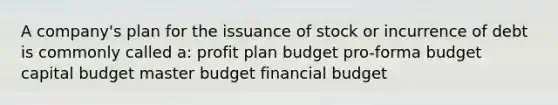 A company's plan for the issuance of stock or incurrence of debt is commonly called a: profit plan budget pro-forma budget capital budget master budget financial budget