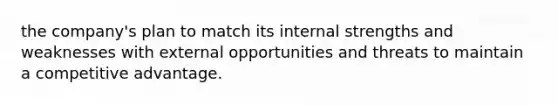 the company's plan to match its internal strengths and weaknesses with external opportunities and threats to maintain a competitive advantage.